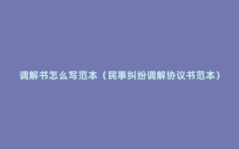 调解书怎么写范本（民事纠纷调解协议书范本）