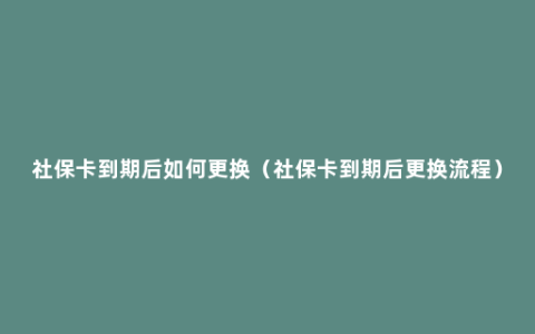 社保卡到期后如何更换（社保卡到期后更换流程）