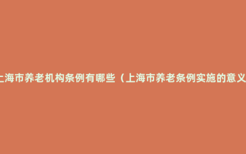 上海市养老机构条例有哪些（上海市养老条例实施的意义）