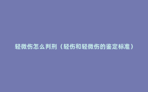 轻微伤怎么判刑（轻伤和轻微伤的鉴定标准）