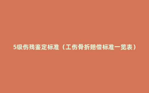 5级伤残鉴定标准（工伤骨折赔偿标准一览表）