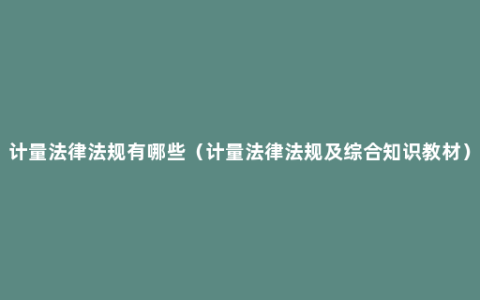 计量法律法规有哪些（计量法律法规及综合知识教材）