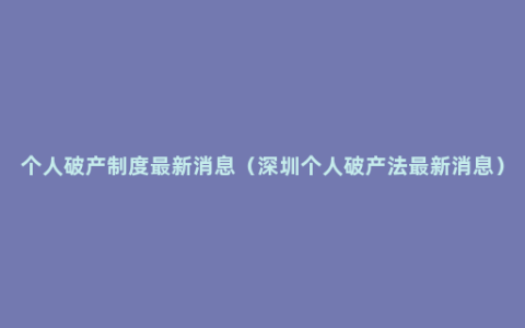 个人破产制度最新消息（深圳个人破产法最新消息）