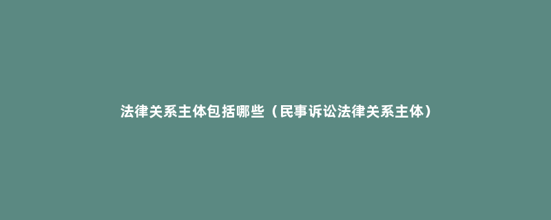 法律关系主体包括哪些（民事诉讼法律关系主体）