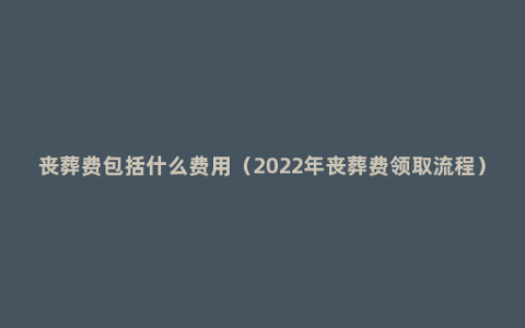 丧葬费包括什么费用（2022年丧葬费领取流程）