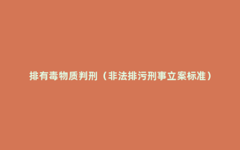 排有毒物质判刑（非法排污刑事立案标准）