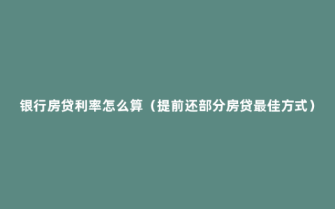 银行房贷利率怎么算（提前还部分房贷最佳方式）