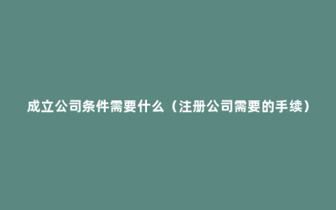 成立公司条件需要什么（注册公司需要的手续）