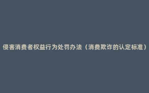 侵害消费者权益行为处罚办法（消费欺诈的认定标准）