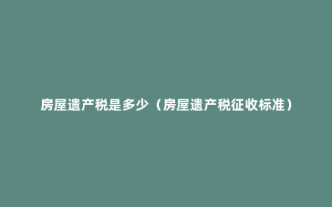 房屋遗产税是多少（房屋遗产税征收标准）