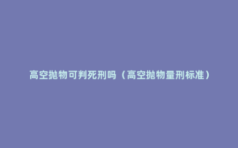 高空抛物可判死刑吗（高空抛物量刑标准）