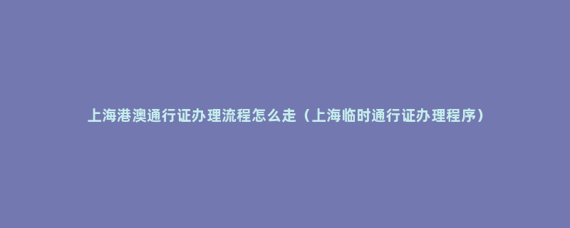 上海港澳通行证办理流程怎么走（上海临时通行证办理程序）