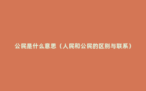 公民是什么意思（人民和公民的区别与联系）