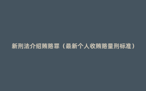 新刑法介绍贿赂罪（最新个人收贿赂量刑标准）