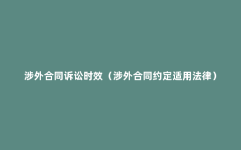 涉外合同诉讼时效（涉外合同约定适用法律）