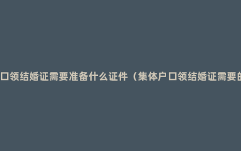 集体户口领结婚证需要准备什么证件（集体户口领结婚证需要的材料）