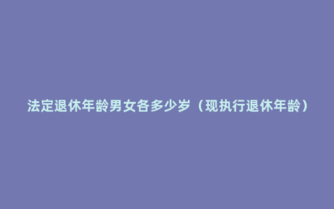 法定退休年龄男女各多少岁（现执行退休年龄）