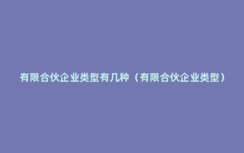 有限合伙企业类型有几种（有限合伙企业类型）