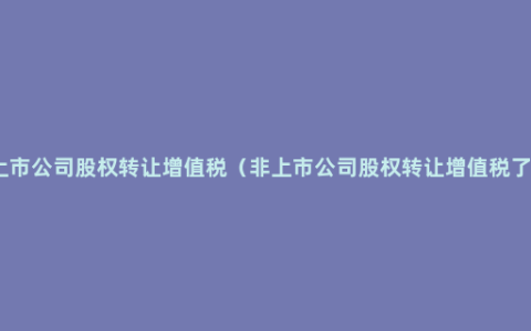 非上市公司股权转让增值税（非上市公司股权转让增值税了解）