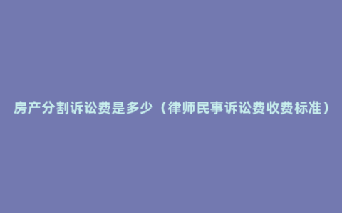 房产分割诉讼费是多少（律师民事诉讼费收费标准）