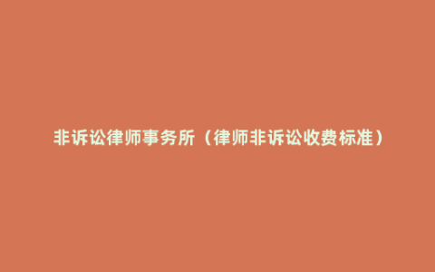 非诉讼律师事务所（律师非诉讼收费标准）