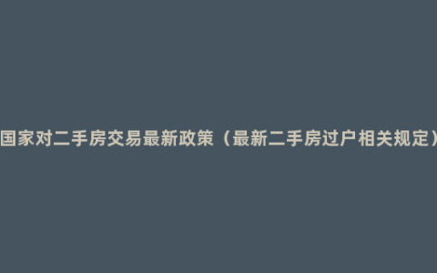 国家对二手房交易最新政策（最新二手房过户相关规定）