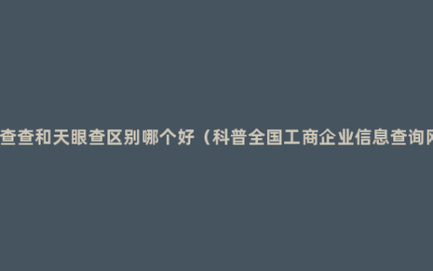 企查查和天眼查区别哪个好（科普全国工商企业信息查询网）