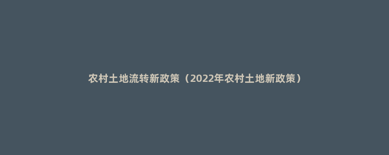 农村土地流转新政策（2022年农村土地新政策）