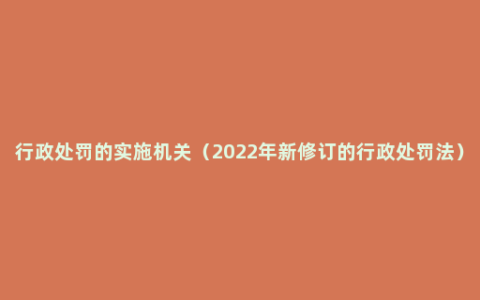 行政处罚的实施机关（2022年新修订的行政处罚法）