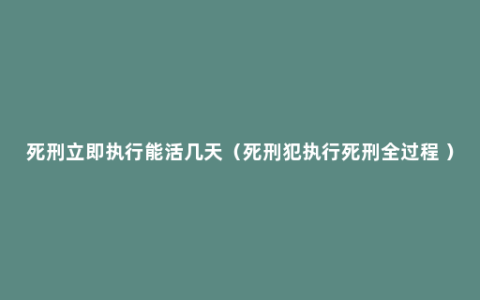 死刑立即执行能活几天（死刑犯执行死刑全过程 ）