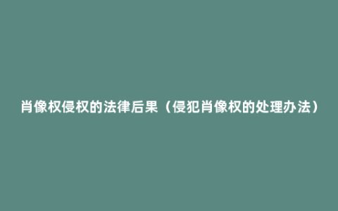 肖像权侵权的法律后果（侵犯肖像权的处理办法）