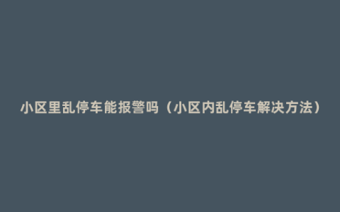 小区里乱停车能报警吗（小区内乱停车解决方法）