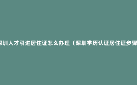 深圳人才引进居住证怎么办理（深圳学历认证居住证步骤）