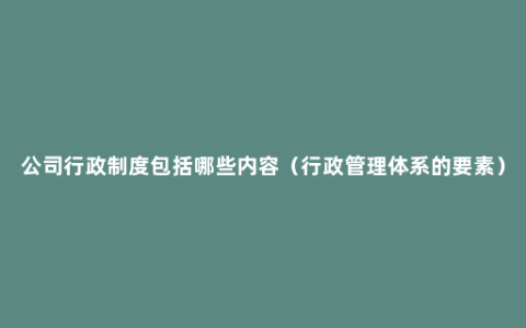 公司行政制度包括哪些内容（行政管理体系的要素）