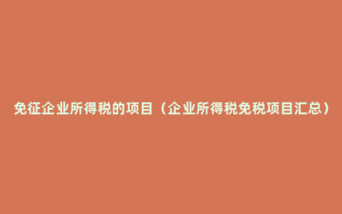 免征企业所得税的项目（企业所得税免税项目汇总）