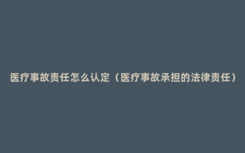 医疗事故责任怎么认定（医疗事故承担的法律责任）