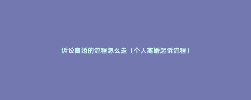 诉讼离婚的流程怎么走（个人离婚起诉流程）