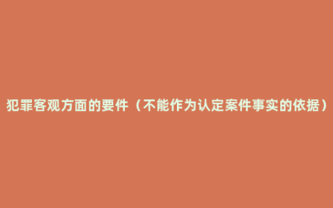 犯罪客观方面的要件（不能作为认定案件事实的依据）