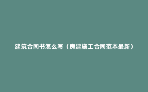 建筑合同书怎么写（房建施工合同范本最新）