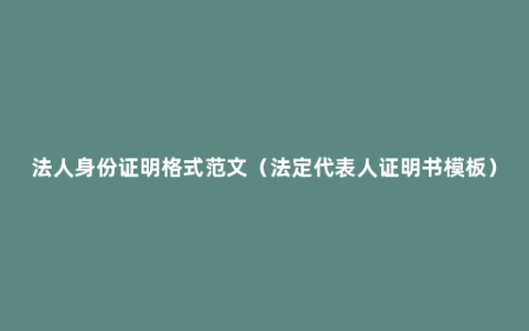 法人身份证明格式范文（法定代表人证明书模板）