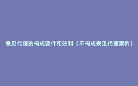 表见代理的构成要件和效利（不构成表见代理案例）