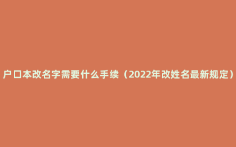 户口本改名字需要什么手续（2022年改姓名最新规定）