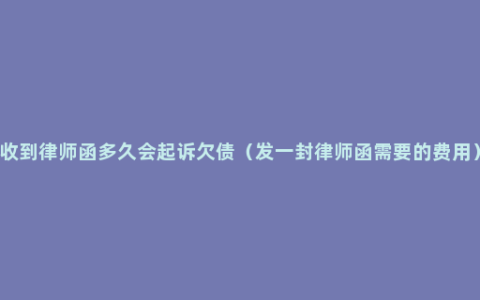 收到律师函多久会起诉欠债（发一封律师函需要的费用）