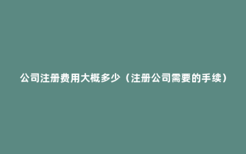 公司注册费用大概多少（注册公司需要的手续）