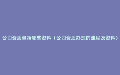 公司资质包括哪些资料（公司资质办理的流程及资料）