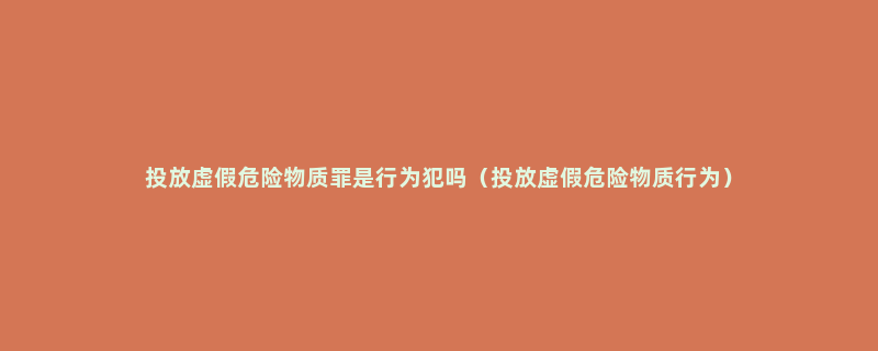 投放虚假危险物质罪是行为犯吗（投放虚假危险物质行为）