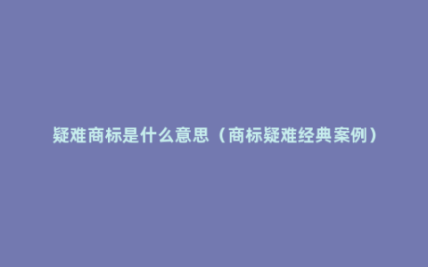 疑难商标是什么意思（商标疑难经典案例）