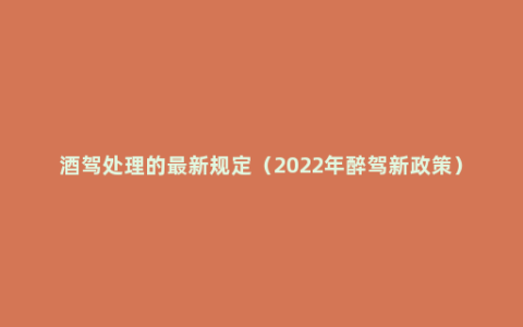 酒驾处理的最新规定（2022年醉驾新政策）