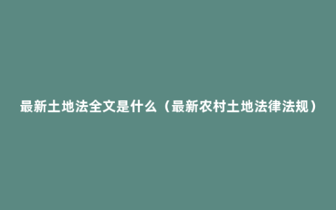 最新土地法全文是什么（最新农村土地法律法规）