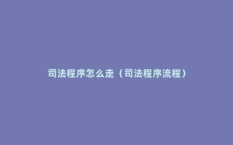 司法程序怎么走（司法程序流程）